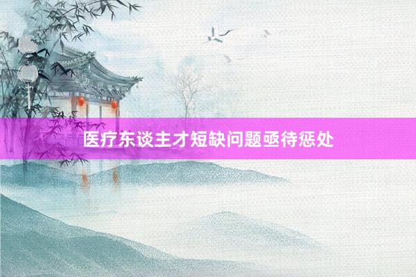 医疗东谈主才短缺问题亟待惩处