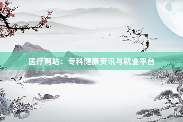 医疗网站：专科健康资讯与就业平台