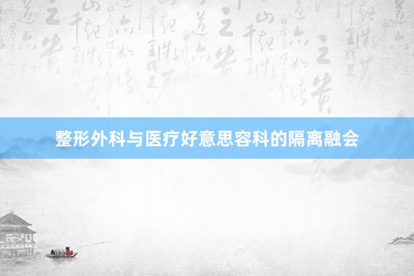 整形外科与医疗好意思容科的隔离融会