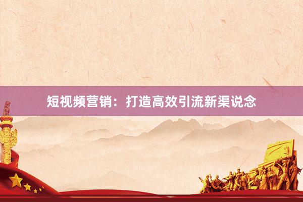 短视频营销：打造高效引流新渠说念